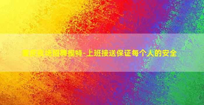 重庆夜场招聘模特-上班接送保证每个人的安全